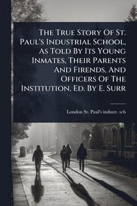 bokomslag The True Story Of St. Paul's Industrial School, As Told By Its Young Inmates, Their Parents And Firends, And Officers Of The Institution, Ed. By E. Su