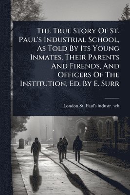 bokomslag The True Story Of St. Paul's Industrial School, As Told By Its Young Inmates, Their Parents And Firends, And Officers Of The Institution, Ed. By E. Su