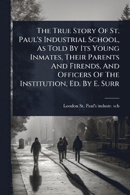 bokomslag True Story Of St. Paul's Industrial School, As Told By Its Young Inmates, Their Parents And Firends, And Officers Of The Institution, Ed. By E. Surr