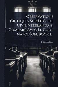 bokomslag Observations Critiques Sur Le Code Civil NÃ(c)erlandais, ComparÃ(c) Avec Le Code NapolÃ(c)on, Book 1...