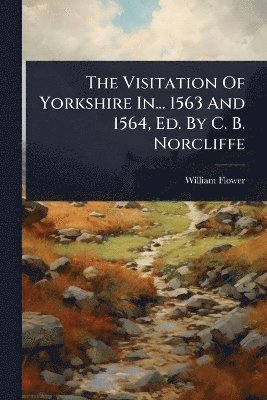 William Flower - Visitation Of Yorkshire In... 1563 And 1564, Ed. By C. B. Norcliffe, Häftad