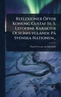 bokomslag Reflexioner Ã-fver Konung Gustaf Iii. S. Lefoerne Karakter Och Inflyglande PÃ Svenska Nationen...
