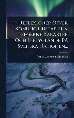 Reflexioner Ã-fver Konung Gustaf Iii. S. Lefoerne Karakter Och Inflyglande PÃ Svenska Nationen..., Inbunden