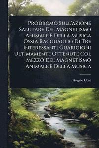 bokomslag Prodromo Sull'azione Salutare Del Magnetismo Animale E Della Musica Ossia Ragguaglio Di Tre Interessanti Guarigioni Ultimamente Ottenute Col Mezzo Del Magnetismo Animale E Della Musica