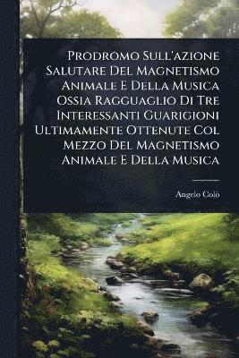 bokomslag Prodromo Sull'azione Salutare Del Magnetismo Animale E Della Musica Ossia Ragguaglio Di Tre Interessanti Guarigioni Ultimamente Ottenute Col Mezzo Del Magnetismo Animale E Della Musica