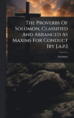 bokomslag Proverbs Of Solomon, Classified And Arranged As Maxims For Conduct [by J.a.p.]