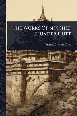 bokomslag The Works Of Shoshee Chunder Dutt