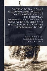 bokomslag ExposiçÃ£o Do Plano Para A RealizaçÃ£o Do Melhoramento Dos Portos Da RepÃ°blica E Projecto Para O Prolongamento Das Obras Do Porto Do Rio De Janeiro A Que Se Refere O Decreto N. 6.687 De 19 De Deze...