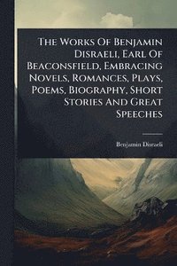 bokomslag Works Of Benjamin Disraeli, Earl Of Beaconsfield, Embracing Novels, Romances, Plays, Poems, Biography, Short Stories And Great Speeches