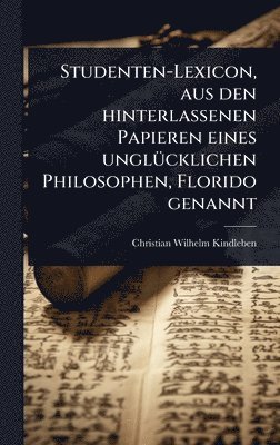 Christian Wilhelm Kindleben - Studenten-Lexicon, aus den hinterlassenen Papieren eines unglÃ1/4cklichen Philosophen, Florido genannt, Inbunden