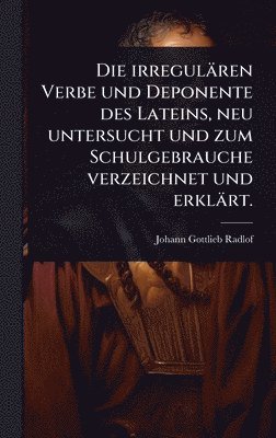 irregulären Verbe und Deponente des Lateins, neu untersucht und zum Schulgebrauche verzeichnet und erklärt.