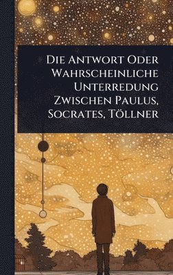 bokomslag Die Antwort Oder Wahrscheinliche Unterredung Zwischen Paulus, Socrates, Töllner