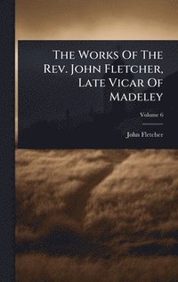 bokomslag The Works Of The Rev. John Fletcher, Late Vicar Of Madeley