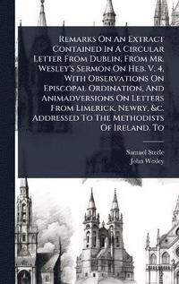 bokomslag Remarks On An Extract Contained In A Circular Letter From Dublin, From Mr. Wesley's Sermon On Heb. V. 4, With Observations On Episcopal Ordination, And Animadversions On Letters From Limerick, Newr...