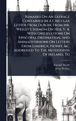 bokomslag Remarks On An Extract Contained In A Circular Letter From Dublin, From Mr. Wesley's Sermon On Heb. V. 4, With Observations On Episcopal Ordination, And Animadversions On Letters From Limerick, Newr...