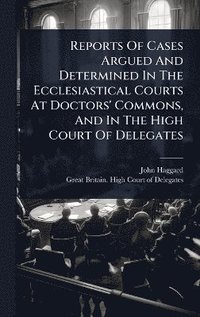 bokomslag Reports Of Cases Argued And Determined In The Ecclesiastical Courts At Doctors' Commons, And In The High Court Of Delegates