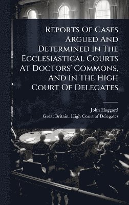 bokomslag Reports Of Cases Argued And Determined In The Ecclesiastical Courts At Doctors' Commons, And In The High Court Of Delegates