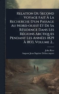 bokomslag Relation Du Second Voyage Fait Ã¿ La Recherche D'un Passage Au Nord-ouest Et De Sa RÃ(c)sidence Dans Les RÃ(c)gions Arctiques Pendant Les AnnÃ(c)es 1829 Ã¿ 1833, Volume 2...