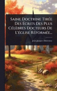 bokomslag Saine Doctrine TirÃ(c)e Des Ã&#137;crits Des Plus CÃ(c)lèbres Docteurs De L'Ã(c)glise RÃ(c)formÃ(c)e...