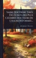 bokomslag Saine Doctrine TirÃ(c)e Des Ã?crits Des Plus CÃ(c)lèbres Docteurs De L'Ã(c)glise RÃ(c)formÃ(c)e...