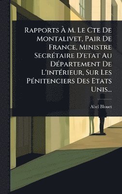 Rapports Ã M. Le Cte De Montalivet, Pair De France, Ministre SecrÃ(c)taire D'etat Au DÃ(c)partement De L'intÃ(c)rieur, Sur Les PÃ(c)nitenciers Des Etats Unis...