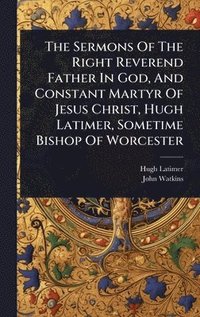 bokomslag The Sermons Of The Right Reverend Father In God, And Constant Martyr Of Jesus Christ, Hugh Latimer, Sometime Bishop Of Worcester