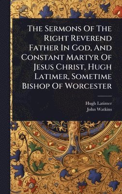 bokomslag The Sermons Of The Right Reverend Father In God, And Constant Martyr Of Jesus Christ, Hugh Latimer, Sometime Bishop Of Worcester