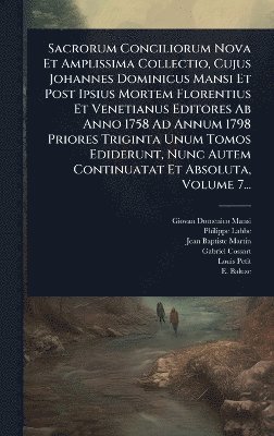 Sacrorum Conciliorum Nova Et Amplissima Collectio, Cujus Johannes Dominicus Mansi Et Post Ipsius Mortem Florentius Et Venetianus Editores Ab Anno 1758 Ad Annum 1798 Priores Triginta Unum Tomos Ediderunt, Nunc Autem Continuatat Et Absoluta, Volume 7...