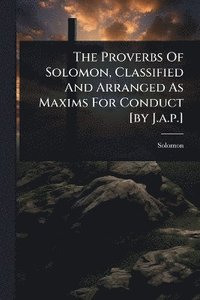 bokomslag Proverbs Of Solomon, Classified And Arranged As Maxims For Conduct [by J.a.p.]
