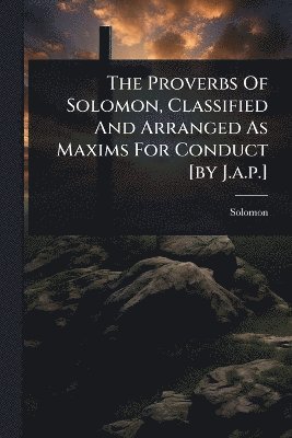bokomslag Proverbs Of Solomon, Classified And Arranged As Maxims For Conduct [by J.a.p.]