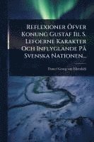bokomslag Reflexioner Ã-fver Konung Gustaf Iii. S. Lefoerne Karakter Och Inflyglande PÃ Svenska Nationen...