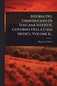 bokomslag Istoria Del Granducato Di Toscana Sotto Il Governo Della Casa Medici, Volume 6...