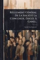 bokomslag RÃ(c)glement GÃ(c)nÃ(c)ral De La SociÃ(c)tÃ(c) La Concorde, Ã?rigÃ(c)e Ã? Gand...