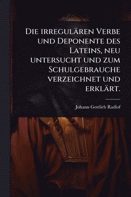 bokomslag irregulären Verbe und Deponente des Lateins, neu untersucht und zum Schulgebrauche verzeichnet und erklärt.