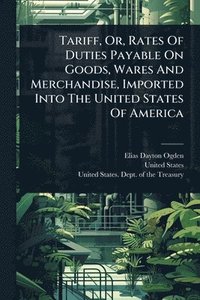 bokomslag Tariff, Or, Rates Of Duties Payable On Goods, Wares And Merchandise, Imported Into The United States Of America