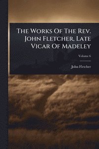 bokomslag The Works Of The Rev. John Fletcher, Late Vicar Of Madeley