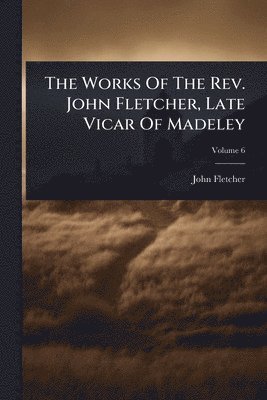 bokomslag The Works Of The Rev. John Fletcher, Late Vicar Of Madeley