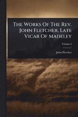 bokomslag Works Of The Rev. John Fletcher, Late Vicar Of Madeley