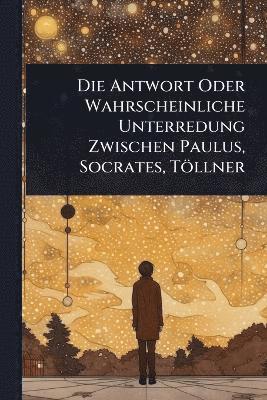 bokomslag Die Antwort Oder Wahrscheinliche Unterredung Zwischen Paulus, Socrates, Töllner