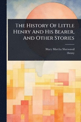 Mary Martha Sherwood, Henry (Fict Name ), Henry (Fict Name )., Henry (fict.name.), Henry (Fict Name - History Of Little Henry And His Bearer, And Other Stories, Häftad