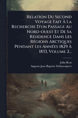 bokomslag Relation Du Second Voyage Fait Ã¿ La Recherche D'un Passage Au Nord-ouest Et De Sa RÃ(c)sidence Dans Les RÃ(c)gions Arctiques Pendant Les AnnÃ(c)es 1829 Ã¿ 1833, Volume 2...