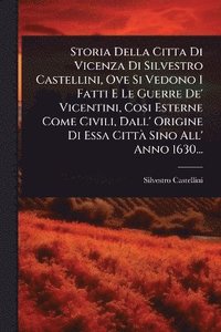 bokomslag Storia Della Citta Di Vicenza Di Silvestro Castellini, Ove Si Vedono I Fatti E Le Guerre De' Vicentini, Cosi Esterne Come Civili, Dall' Origine Di Essa CittÃ Sino All' Anno 1630...