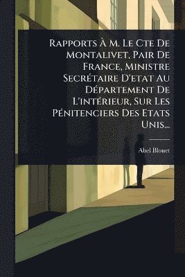 Rapports Ã M. Le Cte De Montalivet, Pair De France, Ministre SecrÃ(c)taire D'etat Au DÃ(c)partement De L'intÃ(c)rieur, Sur Les PÃ(c)nitenciers Des Etats Unis...
