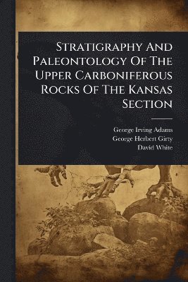 George Irving Adams, David White - Stratigraphy And Paleontology Of The Upper Carboniferous Rocks Of The Kansas Section, Häftad