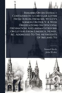 bokomslag Remarks On An Extract Contained In A Circular Letter From Dublin, From Mr. Wesley's Sermon On Heb. V. 4, With Observations On Episcopal Ordination, And Animadversions On Letters From Limerick, Newr...