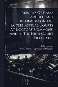 bokomslag Reports Of Cases Argued And Determined In The Ecclesiastical Courts At Doctors' Commons, And In The High Court Of Delegates