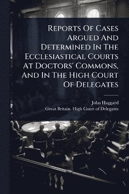 bokomslag Reports Of Cases Argued And Determined In The Ecclesiastical Courts At Doctors' Commons, And In The High Court Of Delegates