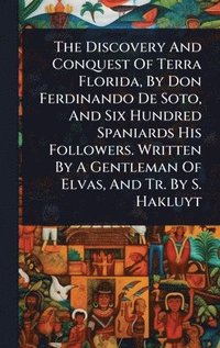 bokomslag The Discovery And Conquest Of Terra Florida, By Don Ferdinando De Soto, And Six Hundred Spaniards His Followers. Written By A Gentleman Of Elvas, And