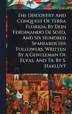 bokomslag Discovery And Conquest Of Terra Florida, By Don Ferdinando De Soto, And Six Hundred Spaniards His Followers. Written By A Gentleman Of Elvas, And Tr. By S. Hakluyt