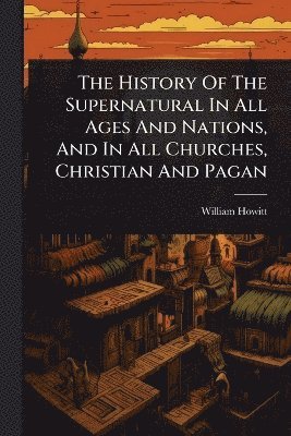 bokomslag History Of The Supernatural In All Ages And Nations, And In All Churches, Christian And Pagan